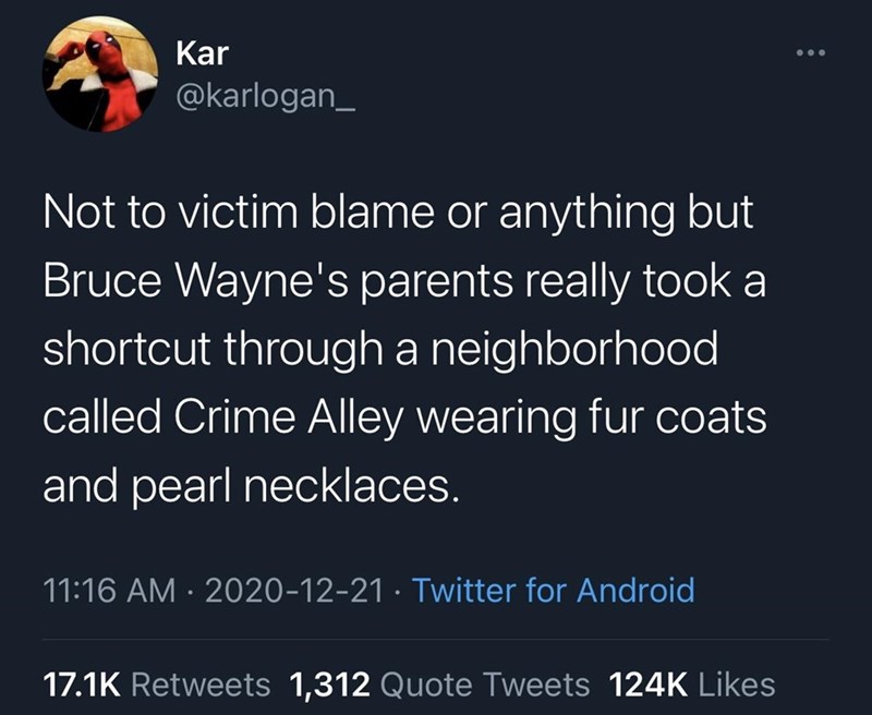 presentation - Kar Not to victim blame or anything but Bruce Wayne's parents really took a shortcut through a neighborhood called Crime Alley wearing fur coats and pearl necklaces. Twitter for Android 1,312 Quote Tweets