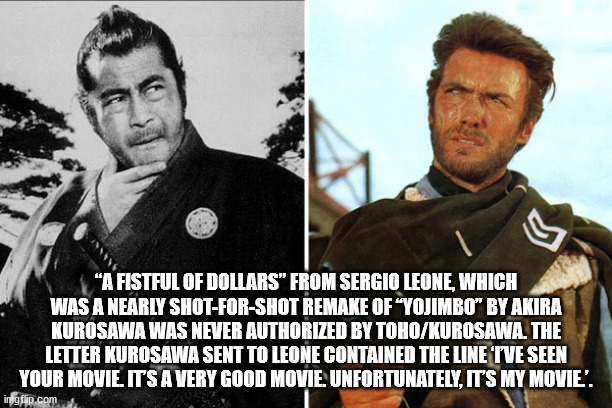 "A Fistful Of Dollars" From Sergio Leone, Which Was A Nearly ShotForShot Remake Of "Vojimbo' By Akira Kurosawa Was Never Authorized By TohoKurosawa. The Letter Kurosawa Sent To Leone Contained The Line Tve Seen Your Movie. Its A Very Good Movie.…