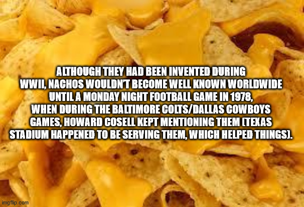 nachos and cheese - Although They Had Been Invented During Wwii, Nachos Wouldnt Become Well Known Worldwide Until A Monday Night Football Game In 1978, When During The Baltimore ColtsDallas Cowboys Games, Howard Cosell Kept Mentioning Them Texas Stadium H