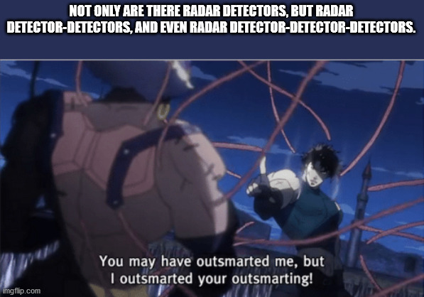 you may have outsmarted me but i outsmarted your outsmarting - Not Only Are There Radar Detectors, But Radar DetectorDetectors, And Even Radar DetectorDetectorDetectors. You may have outsmarted me, but I outsmarted your outsmarting! imgflip.com