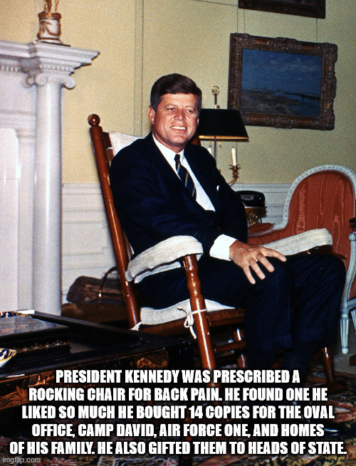 John F. Kennedy - 1. President Kennedy Was Prescribed A Rocking Chair For Back Pain. He Found One He d So Much He Bought 14 Copies For The Oval Office, Camp David, Air Force One And Homes Of His Family. He Also Gifted Them To Heads Of State. imgflip.com