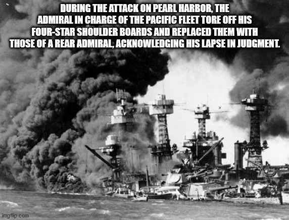 destruction of pearl harbor - During The Attack On Pearl Harbor, The Admiral In Charge Of The Pacific Fleet Tore Off His FourStar Shoulder Boards And Replaced Them With Those Of A Rear Admiral, Acknowledging His Lapse In Judgment. imgflip.com