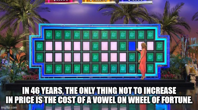games - W In 46 Years, The Only Thing Not To Increase In Price Is The Cost Of A Vowel On Wheel Of Fortune. imgflip.com