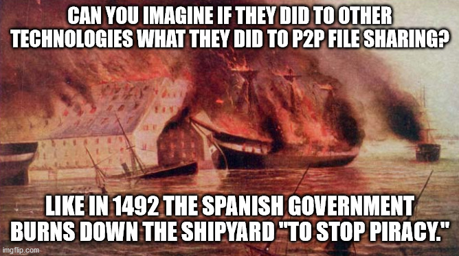 meme - Can You Imagine If They Did To Other Technologies What They Did To P2P File Sharing? El In 1492 The Spanish Government Burns Down The Shipyard "To Stop Piracy." imgflip.com