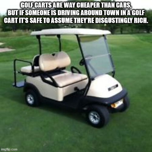 golf cart - Golf Carts Are Way Cheaper Than Cars, But If Someone Is Driving Around Town In A Golf Cart It'S Safe To Assume They'Re Disgustingly Rich. imgflip.com