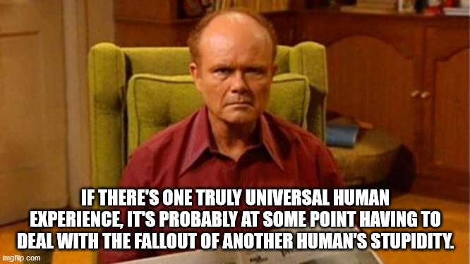70s show memes - If There'S One Truly Universal Human Experience, Its Probably At Some Point Having To Deal With The Fallout Of Another Human'S Stupidity. imgflip.com