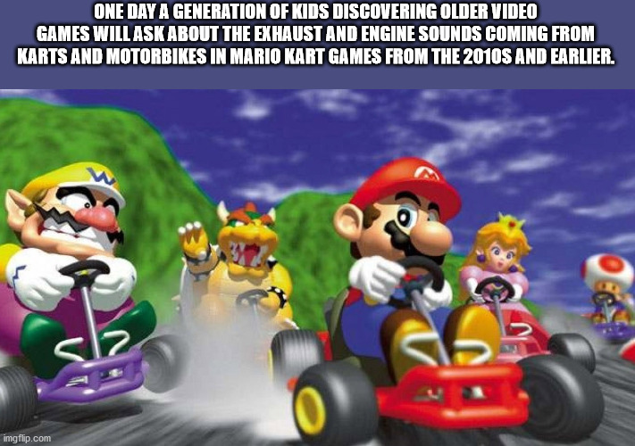 mario kart 64 - One Day A Generation Of Kids Discovering Older Video Games Will Ask About The Exhaust And Engine Sounds Coming From Karts And Motorbikes In Mario Kart Games From The 2010S And Earlier. Sla imgflip.com