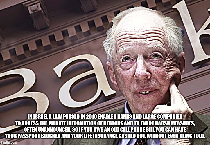 rothschild bank - In Israel A Law Passed In 2010 Enabled Banks And Large Companies To Access The Private Information Of Debtors And To Enact Harsh Measures, Often Unannounced. So If You Owe An Old Cell Phone Bill You Can Have Your Passport Blocked And You