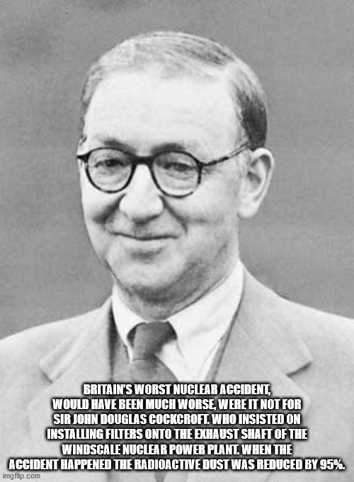 sir john douglas cockcroft - Britain'S Worst Nuclear Accident, Would Have Been Much Worse, Were It Not For Sir John Douglas Cockcroft. Who Insisted On Installing Filters Onto The Exhaust Shaft Of The Windscale Nuclear Power Plant. When The Accident Happen