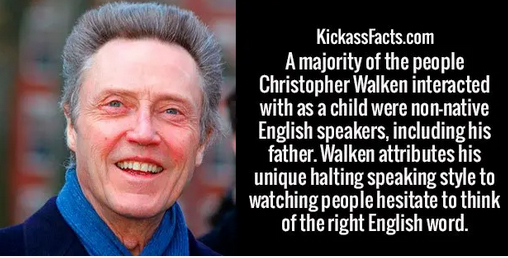smile - KickassFacts.com A majority of the people Christopher Walken interacted with as a child were nonnative English speakers, including his father. Walken attributes his unique halting speaking style to watching people hesitate to think of the right En