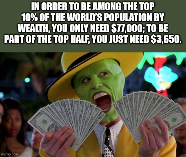 you want money meme - In Order To Be Among The Top 10% Of The World'S Population By Wealth, You Only Need $77,000; To Be Part Of The Top Half, You Just Need $3,650. imgflip.com