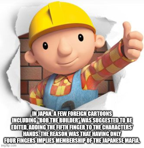 In Japan, A Few Foreign Cartoons Including "Bob The Builder" Was Suggested To Be Edited, Adding The Fifth Finger To The Characters Hands. The Reason Was That Having Only Four Fingers Implies Membership Of The Japanese Mafia. imgflip.com