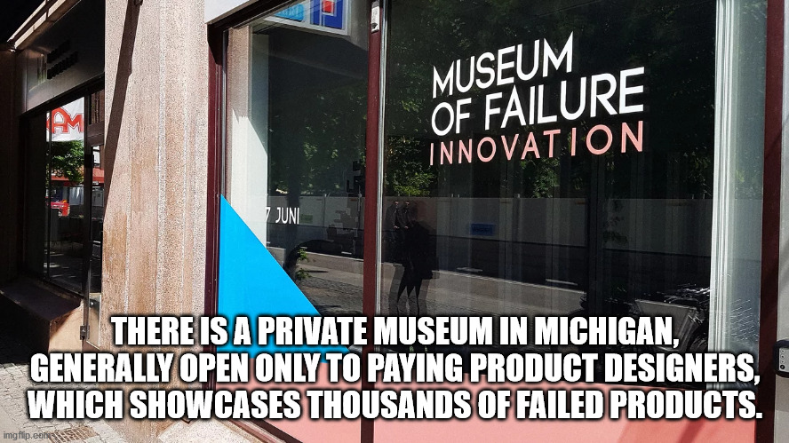 window - Museum Of Failure Innovation Juni There Is A Private Museum In Michigan, Generally Open Only To Paying Product Designers, Which Showcases Thousands Of Failed Products. imgflip.com