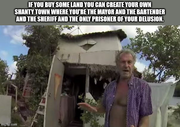 tree - If You Buy Some Land You Can Create Your Own Shanty Town Where You'Re The Mayor And The Bartender And The Sheriff And The Only Prisoner Of Your Delusion. imgflip.com