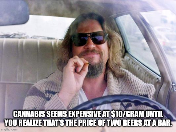 dude big lebowski - Cannabis Seems Expensive At $10Gram Until You Realize That'S The Price Of Two Beers At A Bar. imgflip.com