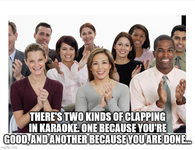 finally get out of my room meme - There'S Two Kinds Of Clapping In Karaoke. One Because You'Re Good, And Another Because You Are Done.. imgflip.com