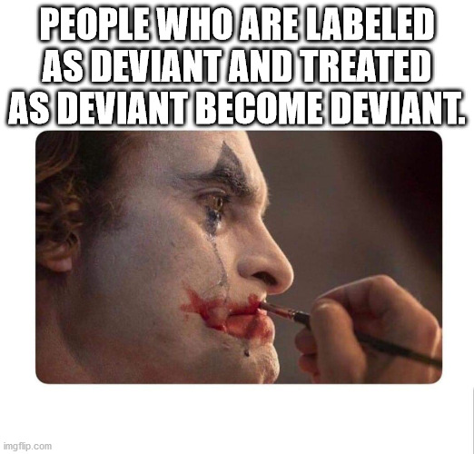 People Who Are Labeled As Deviant And Treated As Deviant Become Deviant imgflip.com