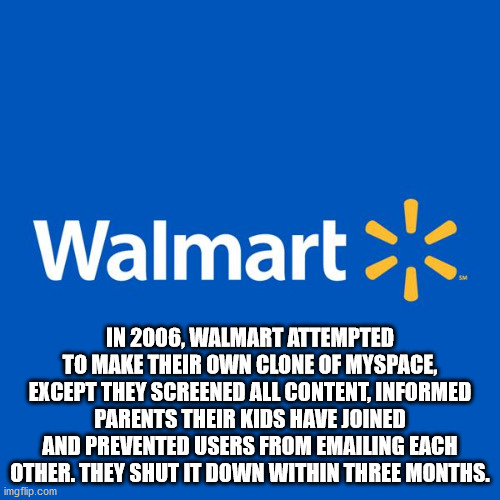 walmart museum - Walmart In 2006, Walmart Attempted To Make Their Own Clone Of Myspace, Except They Screened All Content, Informed Parents Their Kids Have Joined And Prevented Users From Emailing Each Other. They Shut It Down Within Three Months. imgflip.