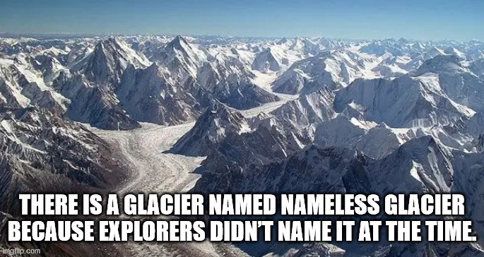 highest plateau of the world - There Is A Glacier Named Nameless Glacier Because Explorers Didn'T Name It At The Time. imgflip.com