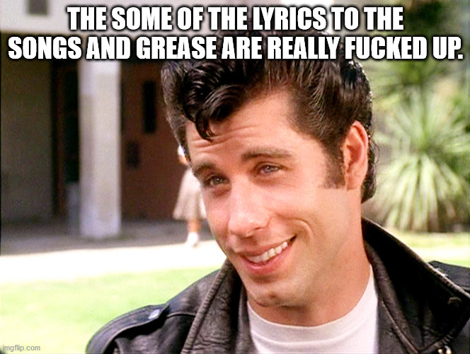 john travolta - The Some Of The Lyrics To The Songs And Grease Are Really Fucked Up. imgflip.com