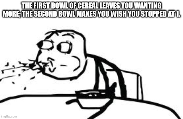 cereal guy - The First Bowl Of Cereal Leaves You Wanting More; The Second Bowl Makes You Wish You Stopped At 1. imgflip.com