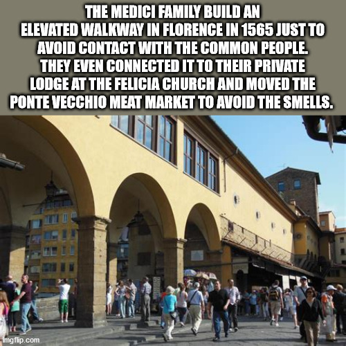 vehicle - The Medici Family Build An Elevated Walkway In Florence In 1565 Just To Avoid Contact With The Common People. They Even Connected It To Their Private Lodge At The Felicia Church And Moved The Ponte Vecchio Meat Market To Avoid The Smells. imgfli