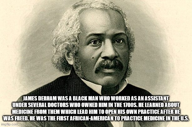 james mccune smith - James Derham Was A Black Man Who Worked As An Assistant Under Several Doctors Who Owned Him In The 1700S. He Learned About Medicine From Them Which Lead Him To Open His Own Practice After He Was Freed. He Was The First AfricanAmerican