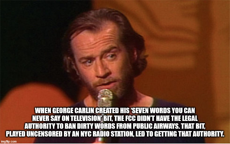 george carlin 1977 - When George Carlin Created His 'Seven Words You Can Never Say On Television' Bit, The Fcc Didnt Have The Legal Authority To Ban Dirty Words From Public Airways. That Bit, Played Uncensored By An Nyc Radio Station, Led To Getting That 
