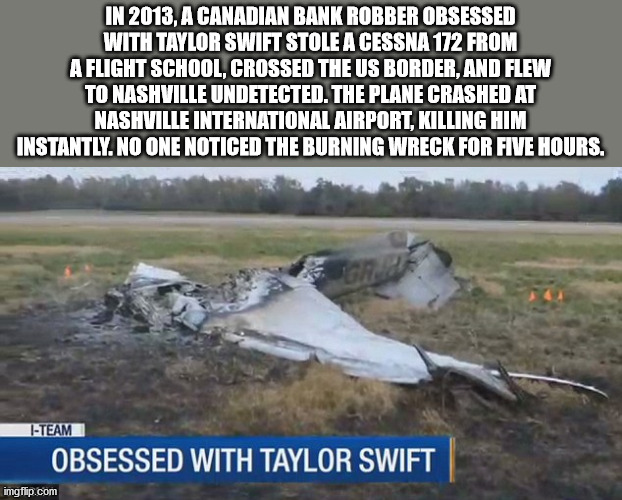 bob anderson - In 2013, A Canadian Bank Robber Obsessed With Taylor Swift Stole A Cessna 172 From A Flight School, Crossed The Us Border, And Flew To Nashville Undetected. The Plane Crashed At Nashville International Airport, Killing Him Instantly. No One