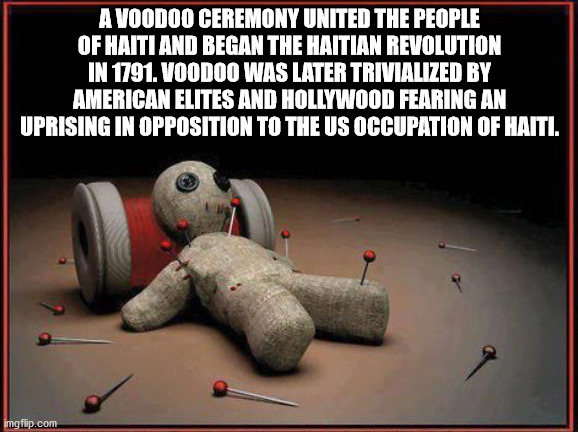 voodoo - A Voodoo Ceremony United The People Of Haiti And Began The Haitian Revolution In 1791. Voodoo Was Later Trivialized By American Elites And Hollywood Fearing An Uprising In Opposition To The Us Occupation Of Haiti. imgflip.com