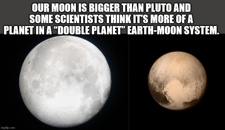 moon - Our Moon Is Bigger Than Pluto And Some Scientists Think It'S More Of A Planet In A "Double Planet" EarthMoon System. imgflip.com