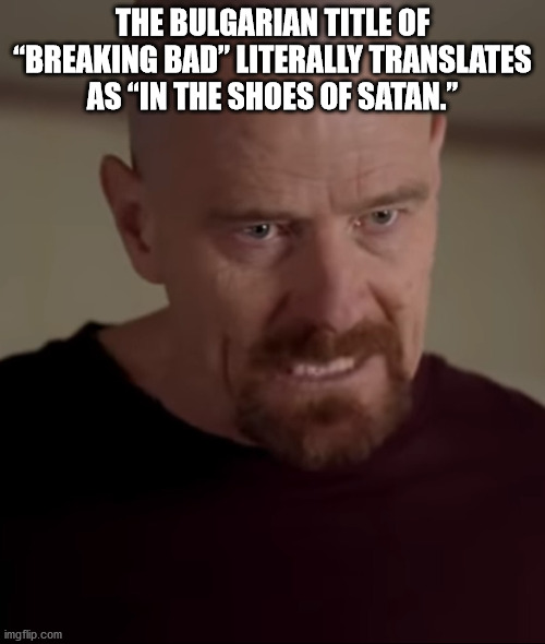 The Bulgarian Title Of "Breaking Bad" Literally Translates As In The Shoes Of Satan." imgflip.com