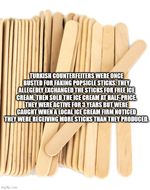 wood - Turkish Counterfeiters Were Once Busted For Faking Popsicle Sticks. They Allegedly Exchanged The Sticks For Free Ice Cream, Then Sold The Ice Cream At HalfPrice They Were Active For 3 Years But Were Caught When A Local Ice Cream Firm Noticed They W