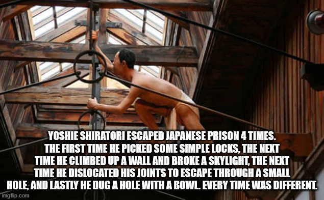 muscle - Yoshie Shiratori Escaped Japanese Prison 4 Times. The First Time He Picked Some Simple Locks, The Next Time He Climbed Up A Wall And Broke A Skylight, The Next Time He Dislocated His Joints To Escape Through A Small Hole, And Lastly He Dug A Hole