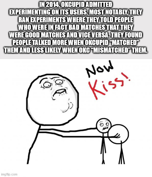 now kiss meme - In 2014, Okcupid Admitted Experimenting On Its Users. Most Notably, They Ran Experiments Where They Told People Who Were In Fact Bad Matches That They Were Good Matches And Viceversa. They Found People Talked More When Okcupid Matched" The