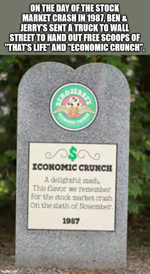 ben & jerry's - On The Day Of The Stock Market Crash In 1987, Ben & Jerry'S Sent A Truck To Wall Street To Hand Out Free Scoops Of "That'S Life" And "Economic Crunch". 2012 $a Economic Crunch A delightful mash, This flavor we remember For the stock market