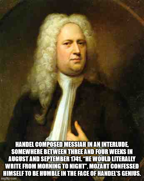 george frideric handel - Handel Composed Messiah In An Interlude, Somewhere Between Three And Four Weeks In August And . He Would Literally Write From Morning To Night". Mozart Confessed Himself To Be Humble In The Face Of Handel'S Genius. imgflip.com