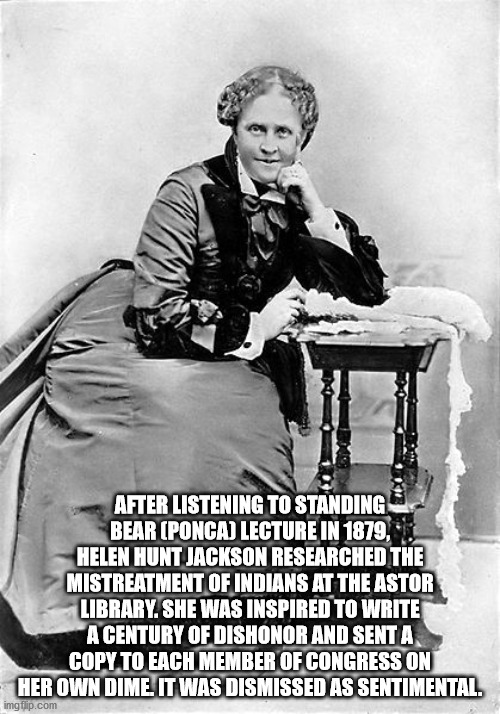 helen hunt jackson - After Listening To Standing Bear Ponca Lecture In 1879, Helen Hunt Jackson Researched The Mistreatment Of Indians At The Astor Library. She Was Inspired To Write A Century Of Dishonor And Sent A Copy To Each Member Of Congress On Her 
