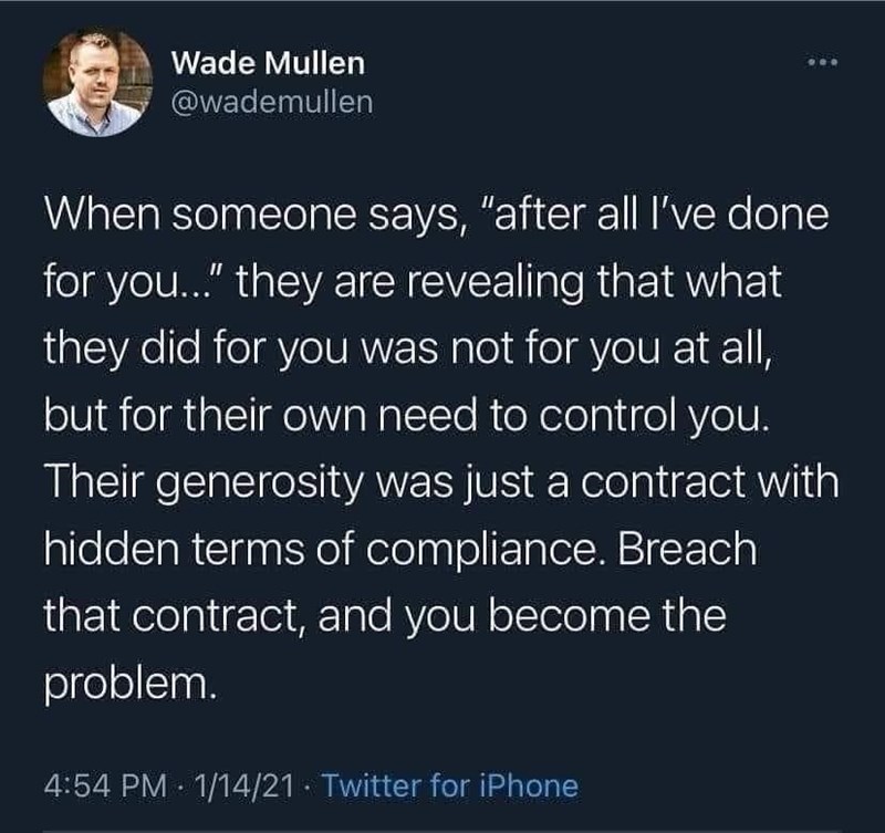 my tummy hurts give the phone - Wade Mullen When someone says, "after all I've done for you..." they are revealing that what they did for you was not for you at all, but for their own need to control you. Their generosity was just a contract with hidden t