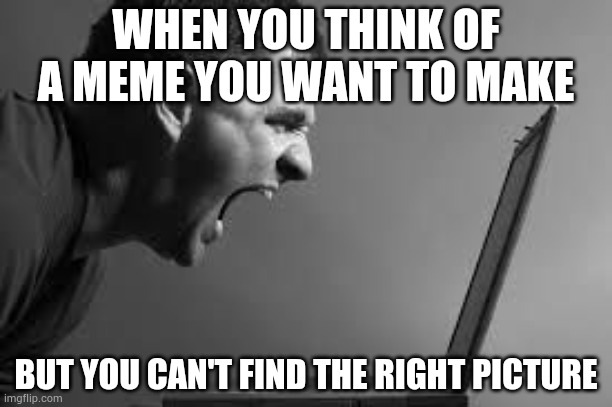 monochrome photography - When You Think Of A Meme You Want To Make But You Can'T Find The Right Picture imgflip.com