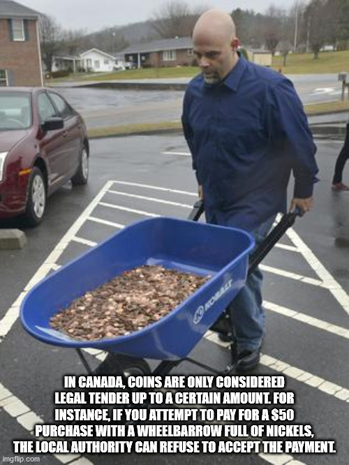dump truck of pennies - In Canada, Coins Are Only Considered Legal Tender Up To A Certain Amount. For Instance, If You Attempt To Pay For A $50 Purchase With A Wheelbarrow Full Of Nickels, The Local Authority Can Refuse To Accept The Payment. imgflip.com