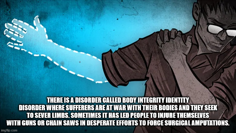 art body integrity identity disorder - There Is A Disorder Called Body Integrity Identity Disorder Where Sufferers Are At War With Their Bodies And They Seek To Sever Limbs. Sometimes It Has Led People To Injure Themselves With Guns Or Chain Saws In Despe