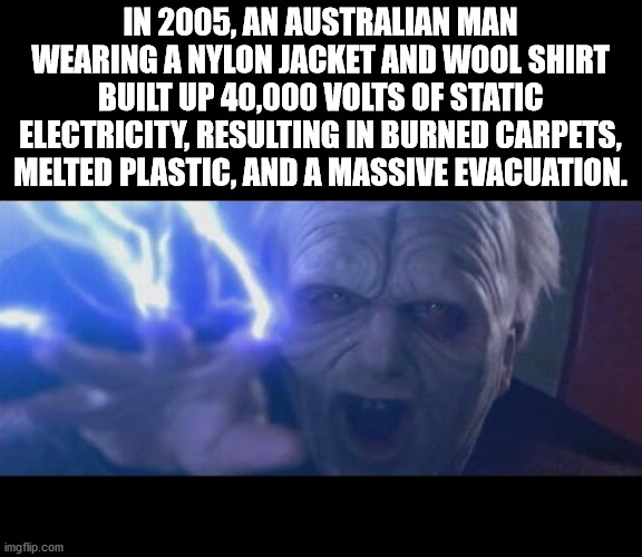 palpatine unlimited power - In 2005, An Australian Man Wearing A Nylon Jacket And Wool Shirt Built Up 40,000 Volts Of Static Electricity, Resulting In Burned Carpets, Melted Plastic, And A Massive Evacuation. imgflip.com