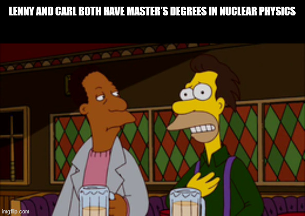 The Simpsons - Lenny And Carl Both Have Master'S Degrees In Nuclear Physics imgflip.com