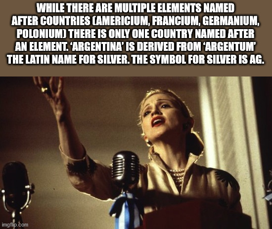 madonna in evita - While There Are Multiple Elements Named After Countries Americium, Francium, Germanium, Polonium There Is Only One Country Named After An Element. 'Argentina' Is Derived From 'Argentum' The Latin Name For Silver. The Symbol For Silver I