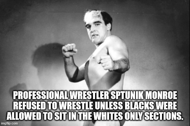 cant tell if trolling - Professional Wrestler Sptunik Monroe Refused To Wrestle Unless Blacks Were Allowed To Sit In The Whites Only Sections. imgflip.com