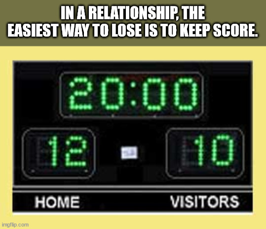 seems to be a porblem - In A Relationship, The Easiest Way To Lose Is To Keep Score. 12 10 Home Visitors imgflip.com