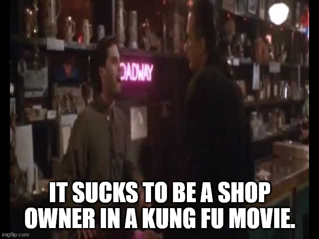 drink - Sadway It Sucks To Be A Shop Owner In A Kung Fu Movie. imgflip.com