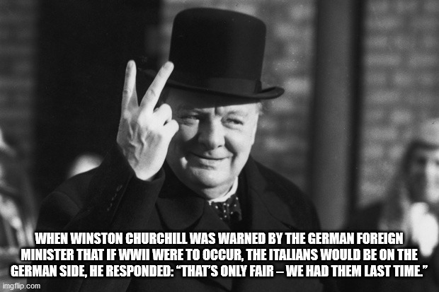 winston churchill - When Winston Churchill Was Warned By The German Foreign Minister That If Wwii Were To Occur, The Italians Would Be On The German Side, He Responded "That'S Only Fair We Had Them Last Time." imgflip.com