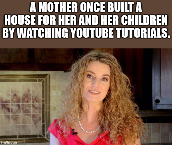 photo caption - A Mother Once Built A House For Her And Her Children By Watching Youtube Tutorials. imgflip.com